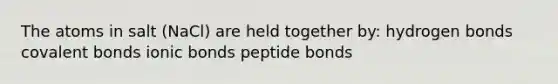 The atoms in salt (NaCl) are held together by: hydrogen bonds <a href='https://www.questionai.com/knowledge/kWply8IKUM-covalent-bonds' class='anchor-knowledge'>covalent bonds</a> <a href='https://www.questionai.com/knowledge/kvOuFG6fy1-ionic-bonds' class='anchor-knowledge'>ionic bonds</a> peptide bonds