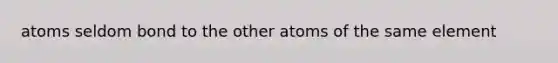 atoms seldom bond to the other atoms of the same element