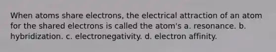 When atoms share electrons, the electrical attraction of an atom for the shared electrons is called the atom's a. resonance. b. hybridization. c. electronegativity. d. electron affinity.