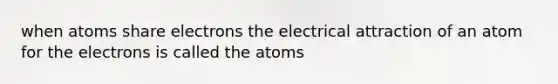 when atoms share electrons the electrical attraction of an atom for the electrons is called the atoms