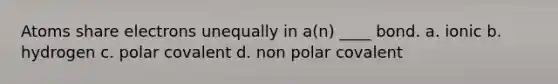 Atoms share electrons unequally in a(n) ____ bond. a. ionic b. hydrogen c. polar covalent d. non polar covalent