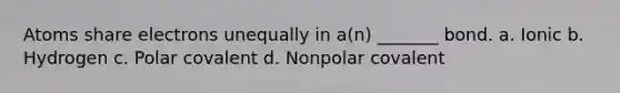 Atoms share electrons unequally in a(n) _______ bond. a. Ionic b. Hydrogen c. Polar covalent d. Nonpolar covalent