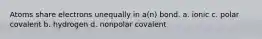 Atoms share electrons unequally in a(n) bond. a. ionic c. polar covalent b. hydrogen d. nonpolar covalent
