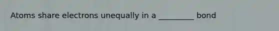 Atoms share electrons unequally in a _________ bond