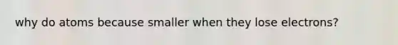 why do atoms because smaller when they lose electrons?