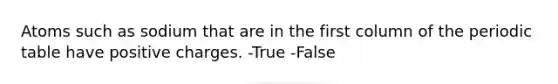 Atoms such as sodium that are in the first column of the periodic table have positive charges. -True -False