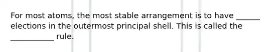 For most atoms, the most stable arrangement is to have ______ elections in the outermost principal shell. This is called the ___________ rule.