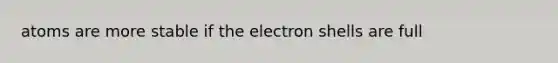 atoms are more stable if the electron shells are full