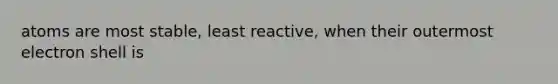 atoms are most stable, least reactive, when their outermost electron shell is