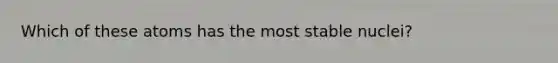 Which of these atoms has the most stable nuclei?