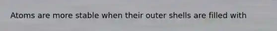 Atoms are more stable when their outer shells are filled with