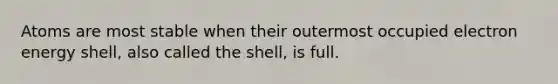 Atoms are most stable when their outermost occupied electron energy shell, also called the shell, is full.