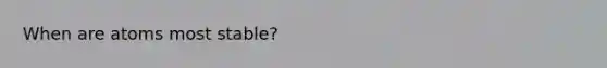 When are atoms most stable?