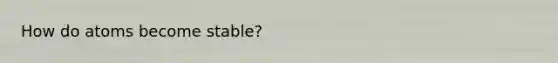 How do atoms become stable?