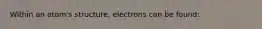 Within an atom's structure, electrons can be found: