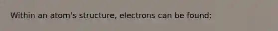 Within an atom's structure, electrons can be found: