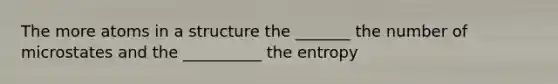 The more atoms in a structure the _______ the number of microstates and the __________ the entropy