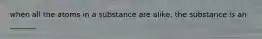 when all the atoms in a substance are alike, the substance is an _______