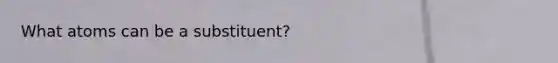 What atoms can be a substituent?