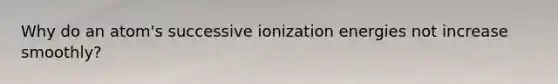 Why do an atom's successive ionization energies not increase smoothly?