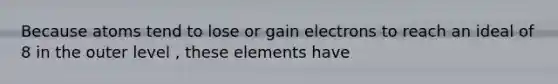 Because atoms tend to lose or gain electrons to reach an ideal of 8 in the outer level , these elements have