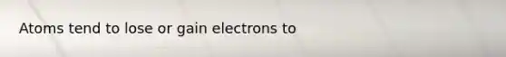 Atoms tend to lose or gain electrons to