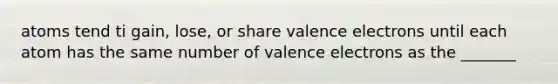 atoms tend ti gain, lose, or share valence electrons until each atom has the same number of valence electrons as the _______