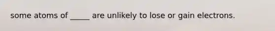 some atoms of _____ are unlikely to lose or gain electrons.