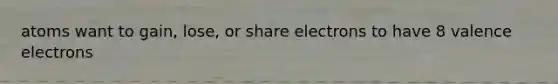 atoms want to gain, lose, or share electrons to have 8 valence electrons