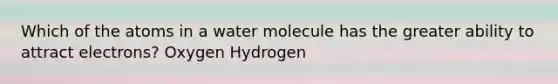 Which of the atoms in a water molecule has the greater ability to attract electrons? Oxygen Hydrogen