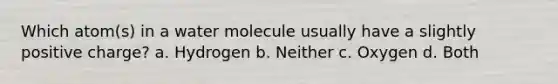 Which atom(s) in a water molecule usually have a slightly positive charge? a. Hydrogen b. Neither c. Oxygen d. Both