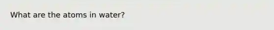 What are the atoms in water?