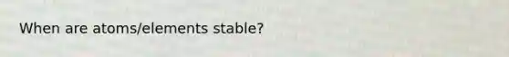 When are atoms/elements stable?