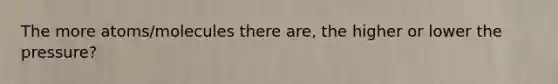 The more atoms/molecules there are, the higher or lower the pressure?