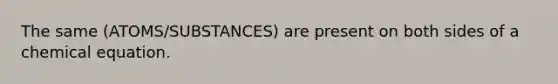 The same (ATOMS/SUBSTANCES) are present on both sides of a chemical equation.