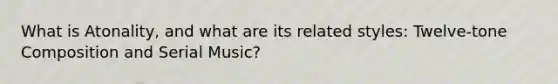 What is Atonality, and what are its related styles: Twelve-tone Composition and Serial Music?