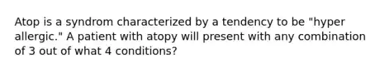 Atop is a syndrom characterized by a tendency to be "hyper allergic." A patient with atopy will present with any combination of 3 out of what 4 conditions?