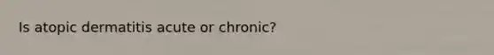 Is atopic dermatitis acute or chronic?