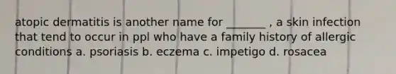 atopic dermatitis is another name for _______ , a skin infection that tend to occur in ppl who have a family history of allergic conditions a. psoriasis b. eczema c. impetigo d. rosacea