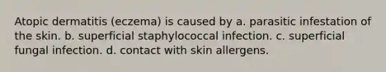 Atopic dermatitis (eczema) is caused by a. parasitic infestation of the skin. b. superficial staphylococcal infection. c. superficial fungal infection. d. contact with skin allergens.