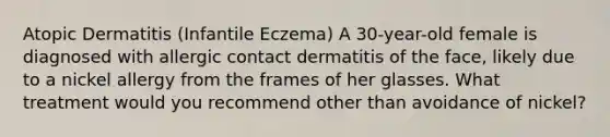 Atopic Dermatitis (Infantile Eczema) A 30-year-old female is diagnosed with allergic contact dermatitis of the face, likely due to a nickel allergy from the frames of her glasses. What treatment would you recommend other than avoidance of nickel?