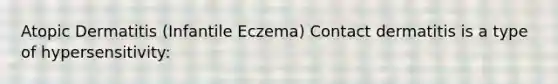 Atopic Dermatitis (Infantile Eczema) Contact dermatitis is a type of hypersensitivity: