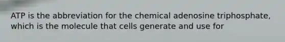 ATP is the abbreviation for the chemical adenosine triphosphate, which is the molecule that cells generate and use for