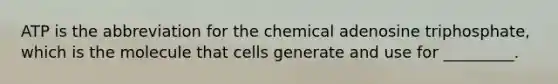 ATP is the abbreviation for the chemical adenosine triphosphate, which is the molecule that cells generate and use for _________.