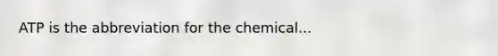 ATP is the abbreviation for the chemical...