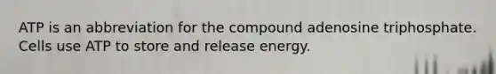 ATP is an abbreviation for the compound adenosine triphosphate. Cells use ATP to store and release energy.