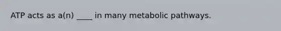 ATP acts as a(n) ____ in many metabolic pathways.