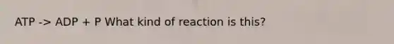 ATP -> ADP + P What kind of reaction is this?