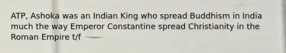 ATP, Ashoka was an Indian King who spread Buddhism in India much the way Emperor Constantine spread Christianity in the Roman Empire t/f