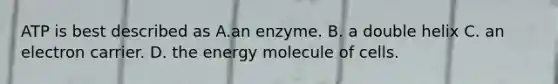 ATP is best described as A.an enzyme. B. a double helix C. an electron carrier. D. the energy molecule of cells.